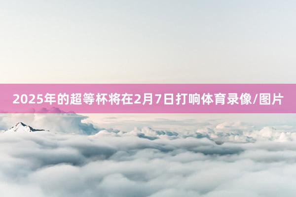 2025年的超等杯将在2月7日打响体育录像/图片