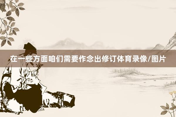 在一些方面咱们需要作念出修订体育录像/图片
