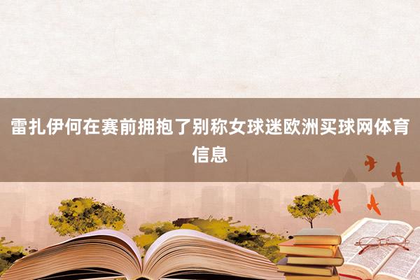 雷扎伊何在赛前拥抱了别称女球迷欧洲买球网体育信息