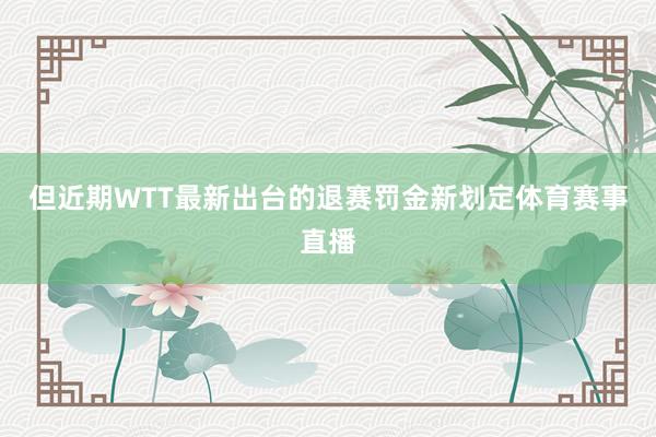 但近期WTT最新出台的退赛罚金新划定体育赛事直播