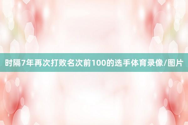 时隔7年再次打败名次前100的选手体育录像/图片