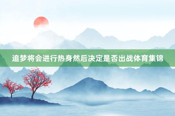 追梦将会进行热身然后决定是否出战体育集锦