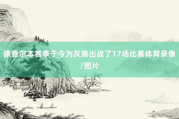 康查尔本赛季于今为灰熊出战了17场比赛体育录像/图片