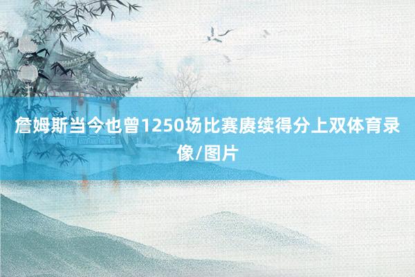 詹姆斯当今也曾1250场比赛赓续得分上双体育录像/图片