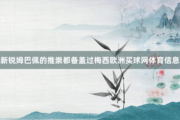 新锐姆巴佩的推崇都备盖过梅西欧洲买球网体育信息