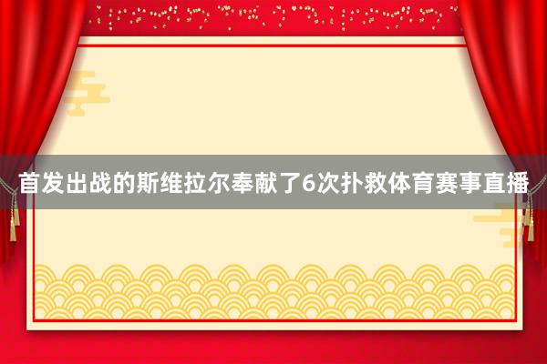 首发出战的斯维拉尔奉献了6次扑救体育赛事直播