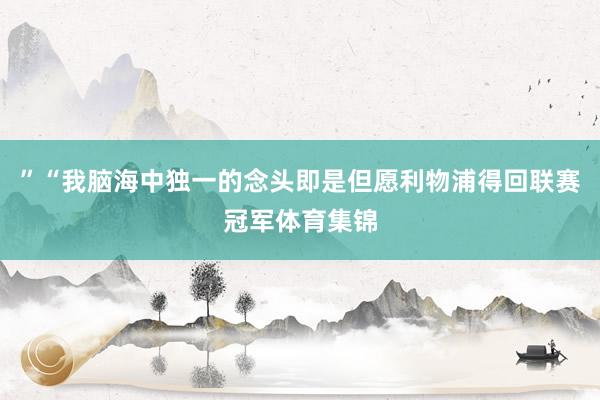 ”“我脑海中独一的念头即是但愿利物浦得回联赛冠军体育集锦