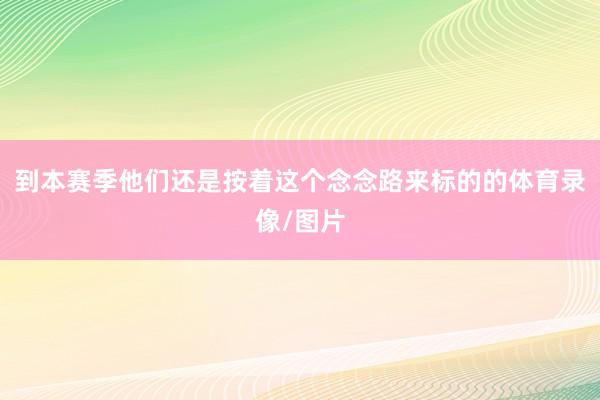到本赛季他们还是按着这个念念路来标的的体育录像/图片