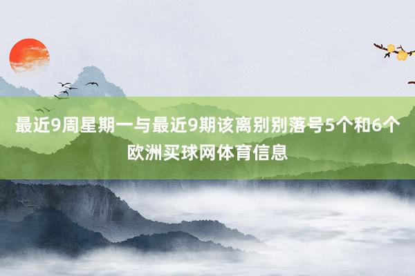 最近9周星期一与最近9期该离别别落号5个和6个欧洲买球网体育信息