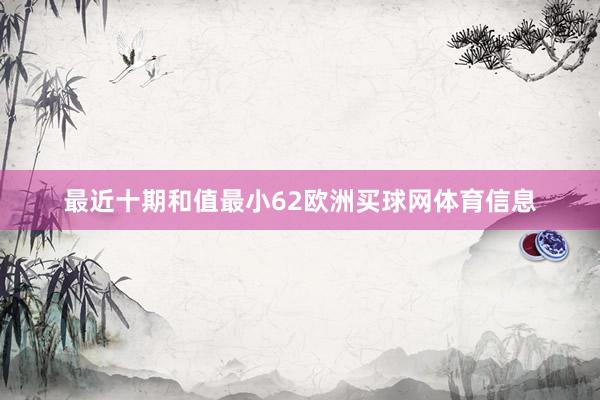 最近十期和值最小62欧洲买球网体育信息