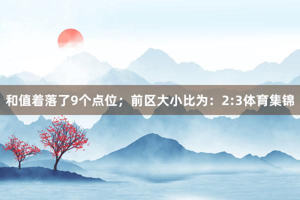 和值着落了9个点位；　　前区大小比为：2:3体育集锦