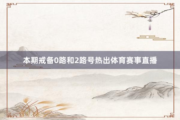本期戒备0路和2路号热出体育赛事直播