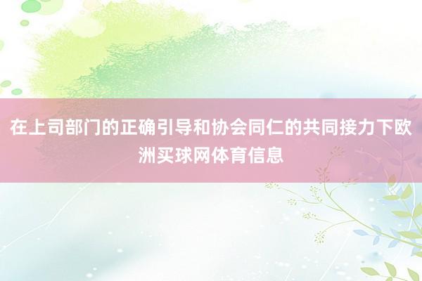在上司部门的正确引导和协会同仁的共同接力下欧洲买球网体育信息