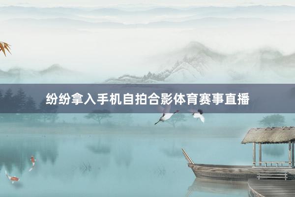 纷纷拿入手机自拍合影体育赛事直播