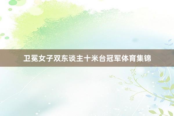 卫冕女子双东谈主十米台冠军体育集锦