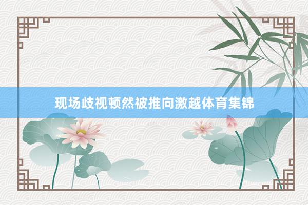现场歧视顿然被推向激越体育集锦