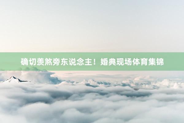 确切羡煞旁东说念主！婚典现场体育集锦