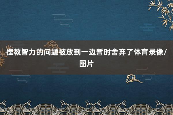 捏教智力的问题被放到一边暂时舍弃了体育录像/图片