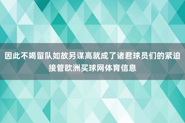 因此不竭留队如故另谋高就成了诸君球员们的紧迫接管欧洲买球网体育信息