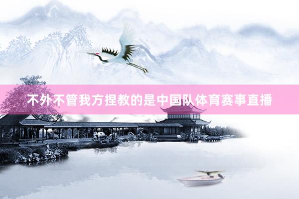 不外不管我方捏教的是中国队体育赛事直播