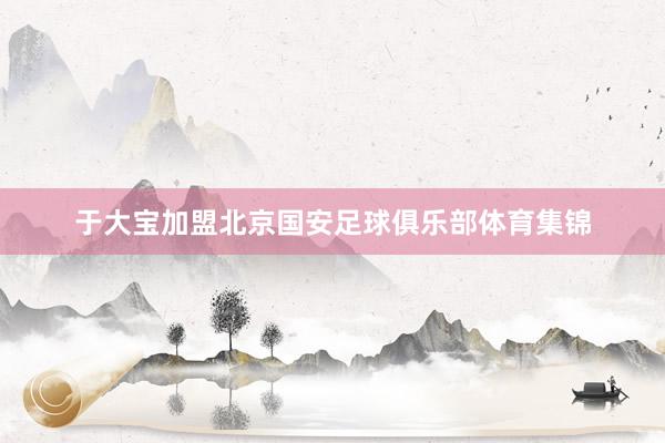 于大宝加盟北京国安足球俱乐部体育集锦