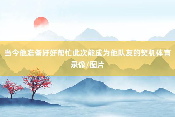 当今他准备好好帮忙此次能成为他队友的契机体育录像/图片