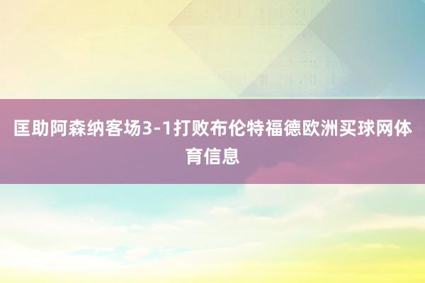 匡助阿森纳客场3-1打败布伦特福德欧洲买球网体育信息