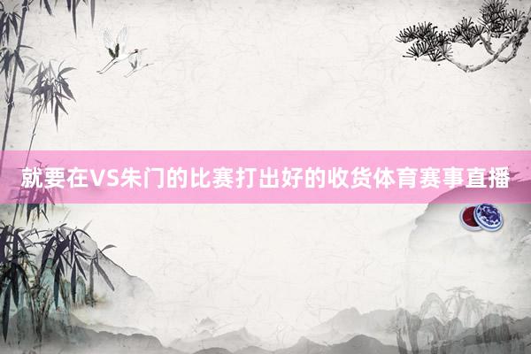 就要在VS朱门的比赛打出好的收货体育赛事直播