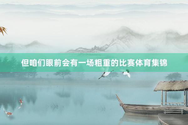 但咱们眼前会有一场粗重的比赛体育集锦