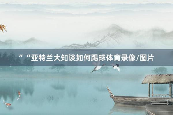 ”“亚特兰大知谈如何踢球体育录像/图片