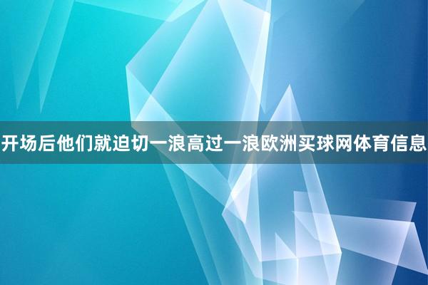 开场后他们就迫切一浪高过一浪欧洲买球网体育信息