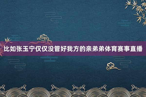 比如张玉宁仅仅没管好我方的亲弟弟体育赛事直播