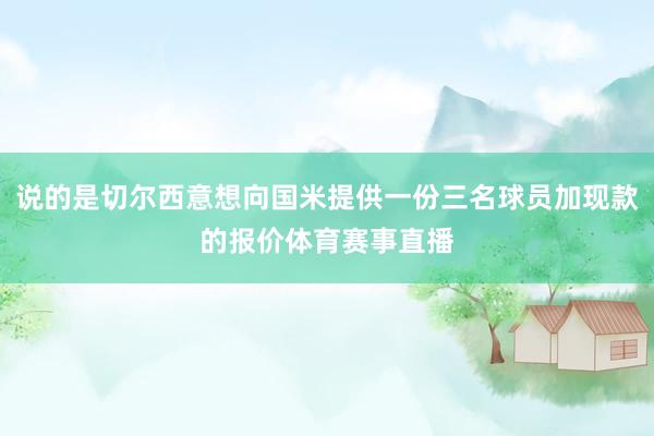 说的是切尔西意想向国米提供一份三名球员加现款的报价体育赛事直播