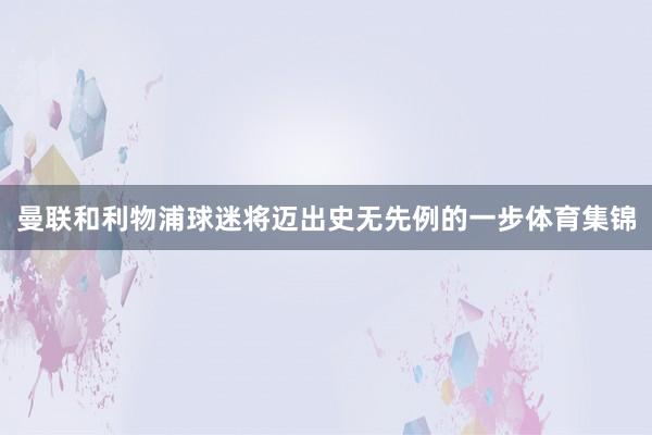 曼联和利物浦球迷将迈出史无先例的一步体育集锦