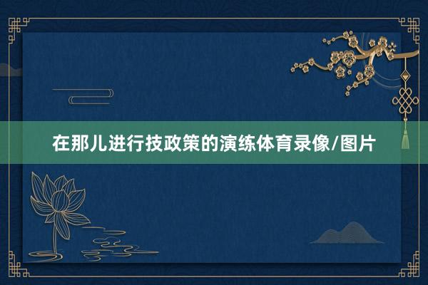 在那儿进行技政策的演练体育录像/图片