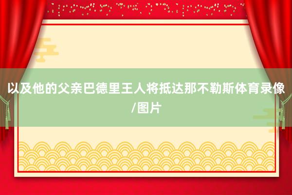 以及他的父亲巴德里王人将抵达那不勒斯体育录像/图片