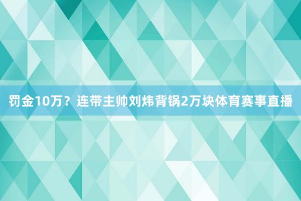 罚金10万？连带主帅刘炜背锅2万块体育赛事直播