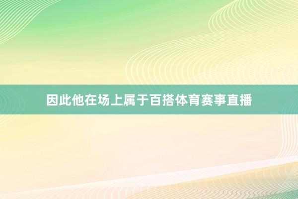 因此他在场上属于百搭体育赛事直播