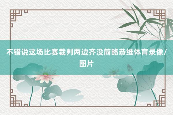 不错说这场比赛裁判两边齐没简略恭维体育录像/图片