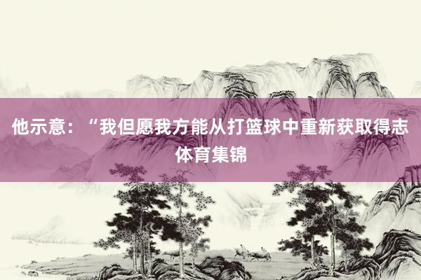 他示意：“我但愿我方能从打篮球中重新获取得志体育集锦