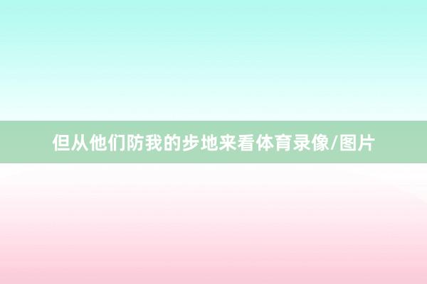 但从他们防我的步地来看体育录像/图片