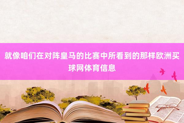 就像咱们在对阵皇马的比赛中所看到的那样欧洲买球网体育信息