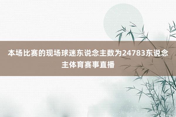 本场比赛的现场球迷东说念主数为24783东说念主体育赛事直播