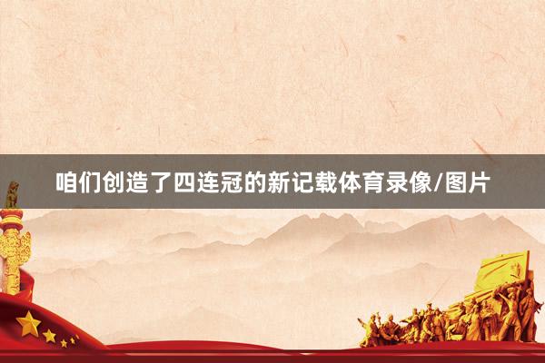 咱们创造了四连冠的新记载体育录像/图片