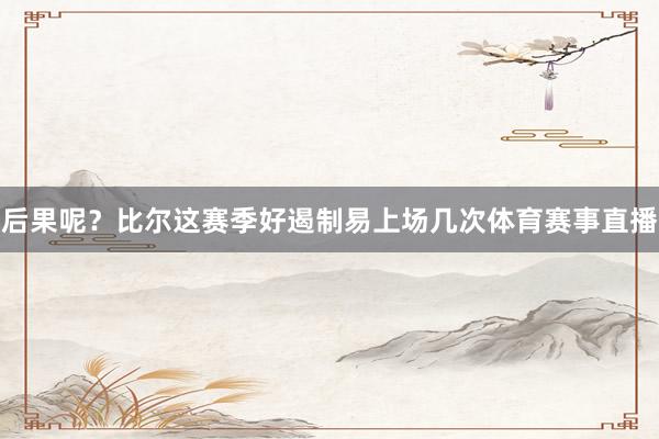 后果呢？比尔这赛季好遏制易上场几次体育赛事直播