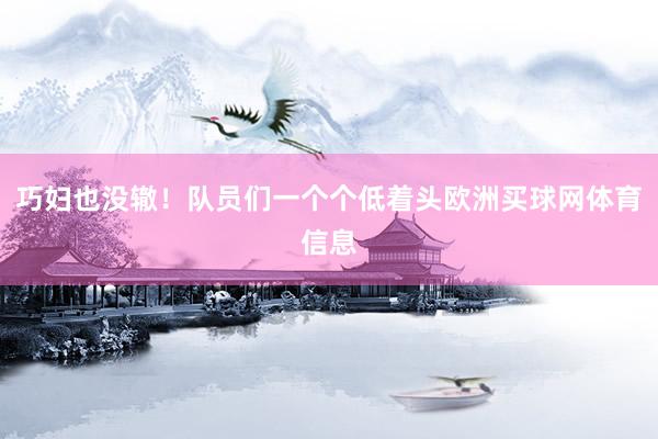 巧妇也没辙！队员们一个个低着头欧洲买球网体育信息