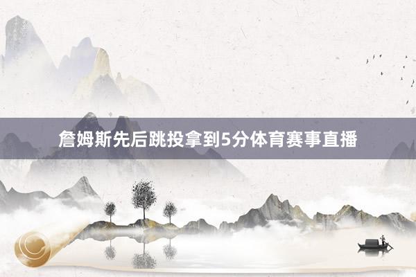 詹姆斯先后跳投拿到5分体育赛事直播