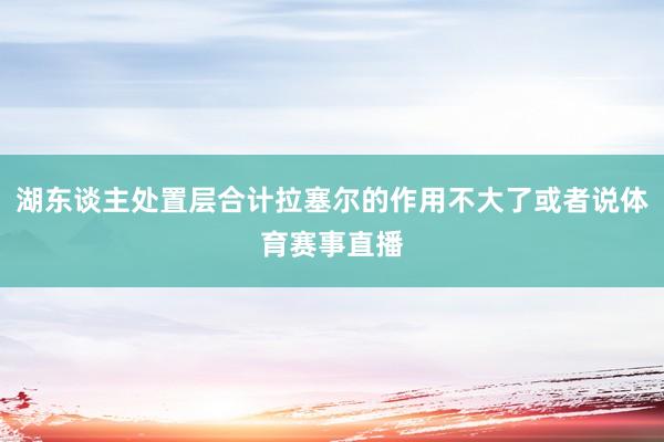 湖东谈主处置层合计拉塞尔的作用不大了或者说体育赛事直播