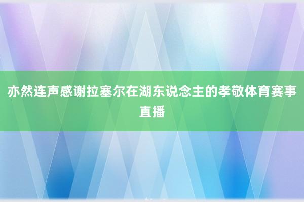 亦然连声感谢拉塞尔在湖东说念主的孝敬体育赛事直播