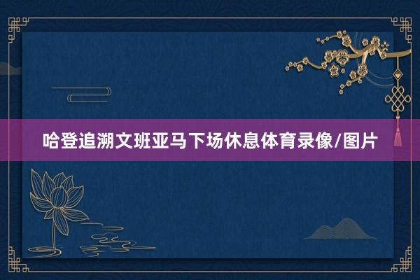 哈登追溯文班亚马下场休息体育录像/图片